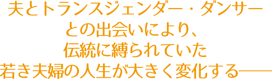 夫とトランスジェンダー・ダンサーとの出会いにより、
			伝統に縛られていた若き夫婦の人生が大きく変化する——
